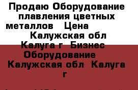 Продаю Оборудование плавления цветных металлов › Цена ­ 1 000 000 - Калужская обл., Калуга г. Бизнес » Оборудование   . Калужская обл.,Калуга г.